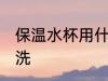 保温水杯用什么清洗 保温水杯用啥清洗