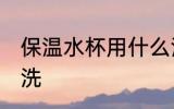 保温水杯用什么清洗 保温水杯用啥清洗