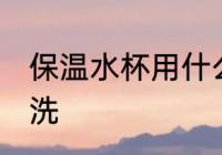 保温水杯用什么清洗 保温水杯用啥清洗