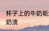 杯子上的牛奶垢怎么去 怎么洗杯子的奶渍