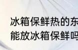 冰箱保鲜热的东西可以放吗 热的东西能放冰箱保鲜吗
