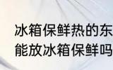 冰箱保鲜热的东西可以放吗 热的东西能放冰箱保鲜吗
