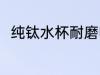 纯钛水杯耐磨吗 纯钛水杯耐不耐磨