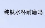 纯钛水杯耐磨吗 纯钛水杯耐不耐磨