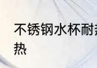 不锈钢水杯耐热吗 不锈钢水杯耐不耐热