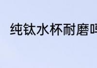 纯钛水杯耐磨吗 纯钛水杯耐不耐磨