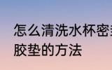 怎么清洗水杯密封胶垫 清洗水杯密封胶垫的方法