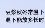豆浆秋冬常温下可以放多久 豆浆在常温下能放多长时间