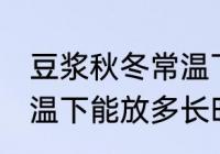 豆浆秋冬常温下可以放多久 豆浆在常温下能放多长时间