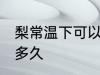 梨常温下可以放多久 梨常温可以保存多久