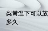 梨常温下可以放多久 梨常温可以保存多久