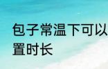 包子常温下可以放多久 包子常温下放置时长