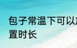 包子常温下可以放多久 包子常温下放置时长