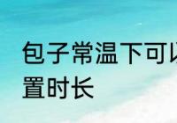 包子常温下可以放多久 包子常温下放置时长