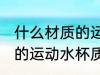 什么材质的运动水杯质量好 哪种材质的运动水杯质量好