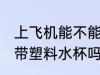 上飞机能不能带塑料水杯 上飞机可以带塑料水杯吗