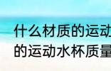 什么材质的运动水杯质量好 哪种材质的运动水杯质量好
