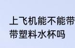 上飞机能不能带塑料水杯 上飞机可以带塑料水杯吗
