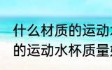什么材质的运动水杯质量好 哪种材质的运动水杯质量好