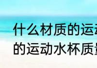 什么材质的运动水杯质量好 哪种材质的运动水杯质量好