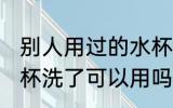 别人用过的水杯能用吗 别人用过的水杯洗了可以用吗