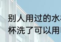别人用过的水杯能用吗 别人用过的水杯洗了可以用吗